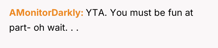 AMonitorDarkly YTA. You must be fun at part- oh wait....