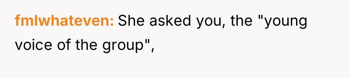 fmlwhateven She asked you, the "young voice of the group",