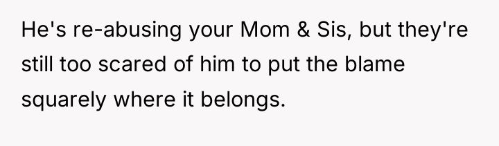 He's re-abusing your Mom & Sis, but they're still too...