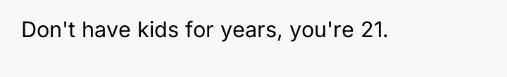 Don't have kids for years, you're 21.