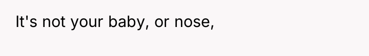 It's not your baby, or nose,