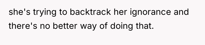 she's trying to backtrack her ignorance and there's no better...