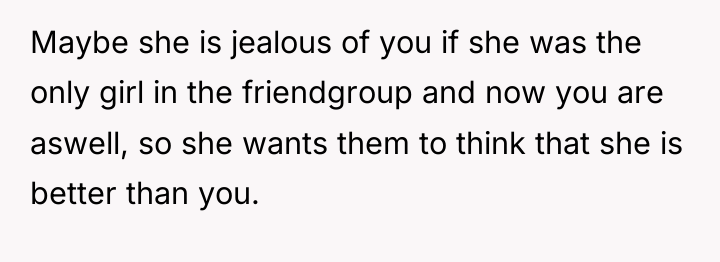 Maybe she is jealous of you if she was the...