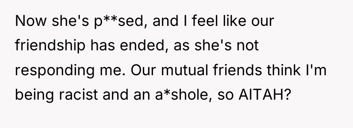 Now she's p**sed, and I feel like our friendship has...
