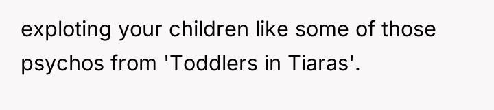 exploting your children like some of those psychos from 'Toddlers...