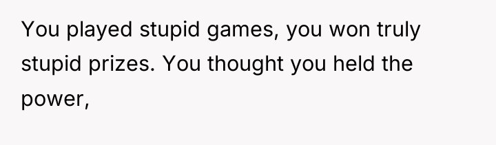 You played stupid games, you won truly stupid prizes. You...