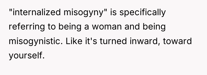 "internalized misogyny" is specifically referring to being a woman and...