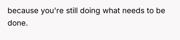 because you're still doing what needs to be done.