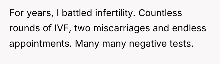 For years, I battled infertility. Countless rounds of IVF, two...