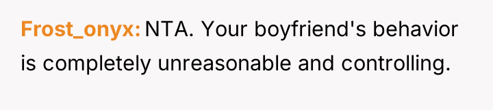 Frost_onyx NTA. Your boyfriend's behavior is completely unreasonable and controlling.