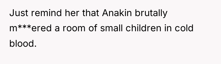 Just remind her that Anakin brutally m***ered a room of...