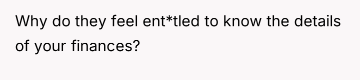 Why do they feel ent*tled to know the details of...