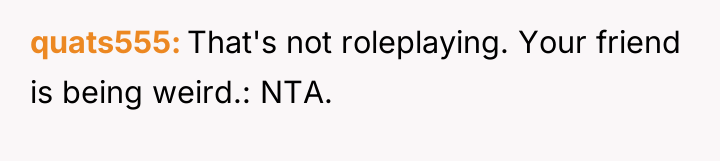 quats555 That's not roleplaying. Your friend is being weird.: NTA.