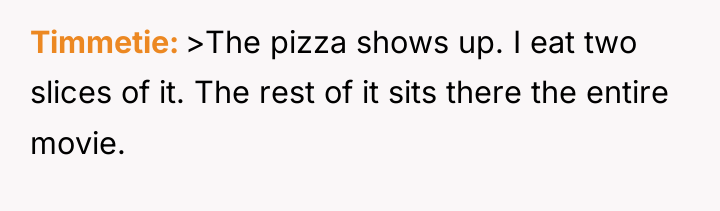 Timmetie >The pizza shows up. I eat two slices of...