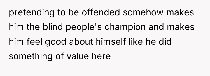 pretending to be offended somehow makes him the blind people's...