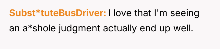 Subst*tuteBusDriver I love that I'm seeing an a*shole judgment actually...