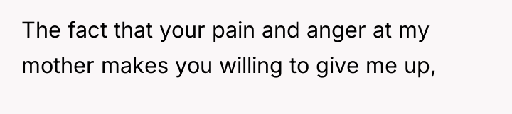 The fact that your pain and anger at my mother...