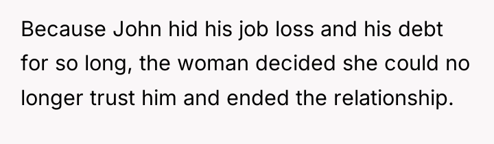 Because John hid his job loss and his debt for...