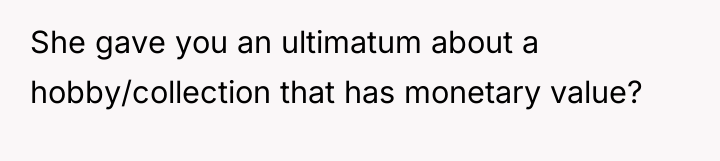 She gave you an ultimatum about a hobby/collection that has...