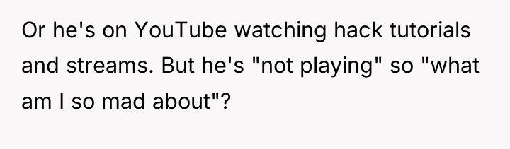 Or he's on YouTube watching hack tutorials and streams. But...