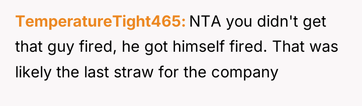 TemperatureTight465 NTA you didn't get that guy fired, he got...