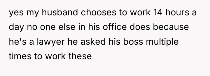 yes my husband chooses to work 14 hours a day...