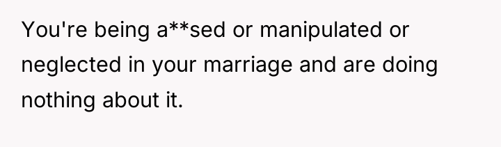 You're being a**sed or manipulated or neglected in your marriage...