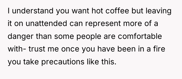 I understand you want hot coffee but leaving it on...