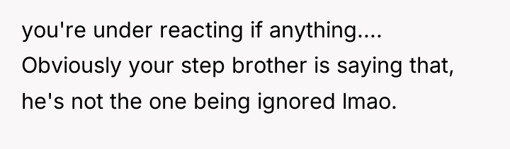 you're under reacting if anything.... Obviously your step brother is...