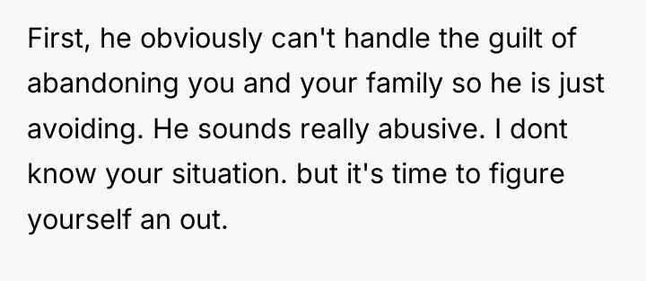 First, he obviously can't handle the guilt of abandoning you...