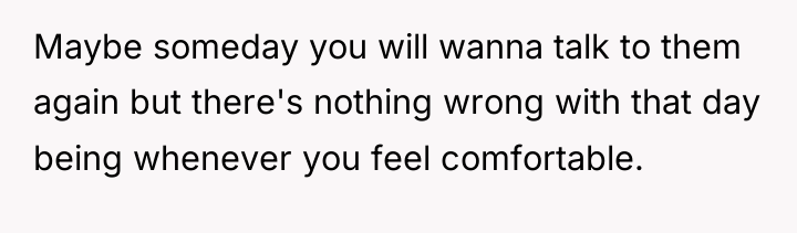 Maybe someday you will wanna talk to them again but...