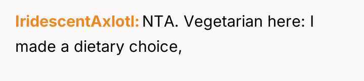 IridescentAxlotl NTA. Vegetarian here: I made a dietary choice,