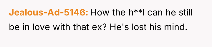 Jealous-Ad-5146 How the h**l can he still be in love...