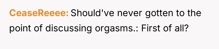 CeaseReeee Should've never gotten to the point of discussing orgasms.:...