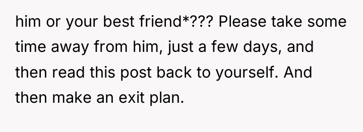 him or your best friend*??? Please take some time away...