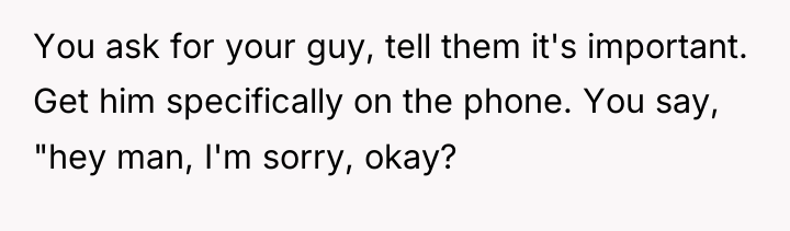You ask for your guy, tell them it's important. Get...