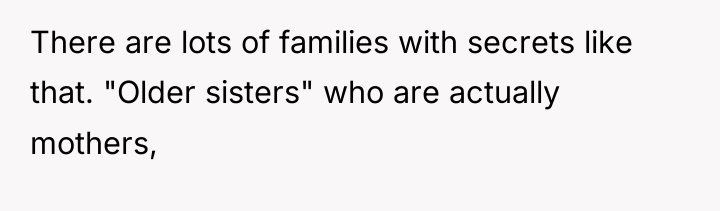 There are lots of families with secrets like that. "Older...