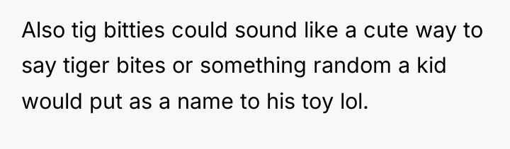 Also tig bitties could sound like a cute way to...
