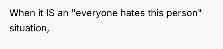 When it IS an "everyone hates this person" situation,