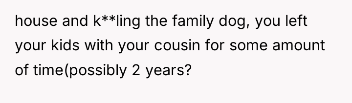house and k**ling the family dog, you left your kids...