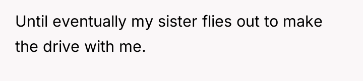 Until eventually my sister flies out to make the drive...