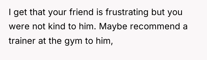 I get that your friend is frustrating but you were...