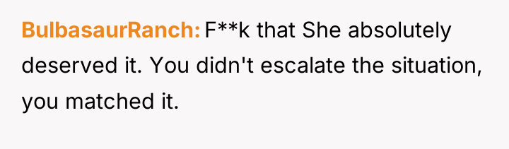 BulbasaurRanch F**k that She absolutely deserved it. You didn't escalate...
