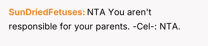 SunDriedFetuses NTA You aren't responsible for your parents. -Cel-: NTA.