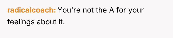 radicalcoach You're not the A for your feelings about it.