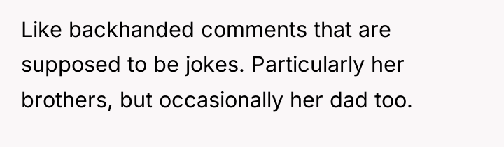 Like backhanded comments that are supposed to be jokes. Particularly...