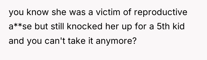 you know she was a victim of reproductive a**se but...