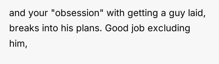 and your "obsession" with getting a guy laid, breaks into...