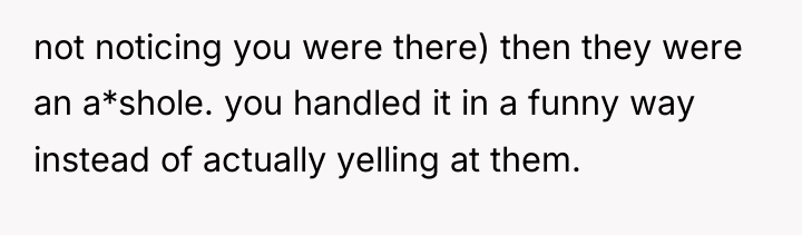 not noticing you were there) then they were an a*shole....