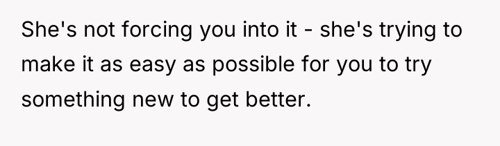 She's not forcing you into it - she's trying to...